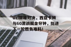NG体育-Uzi巅峰对决，西亚卡姆与60激战掘金分钟，挺进下一轮胜负难料！的简单介绍